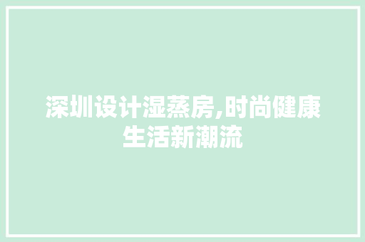 深圳设计湿蒸房,时尚健康生活新潮流