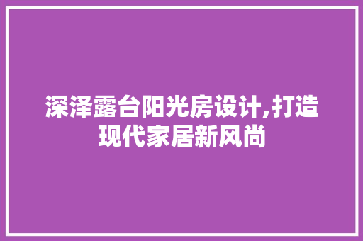 深泽露台阳光房设计,打造现代家居新风尚