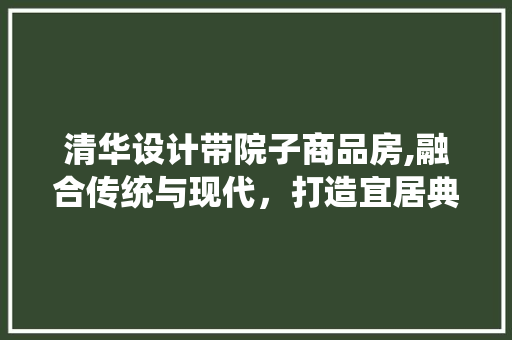 清华设计带院子商品房,融合传统与现代，打造宜居典范
