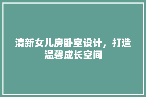 清新女儿房卧室设计，打造温馨成长空间
