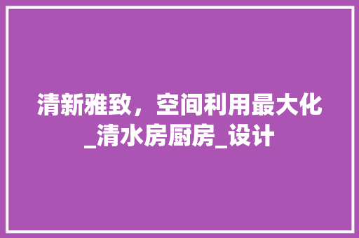 清新雅致，空间利用最大化_清水房厨房_设计