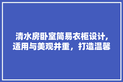 清水房卧室简易衣柜设计,适用与美观并重，打造温馨家居空间