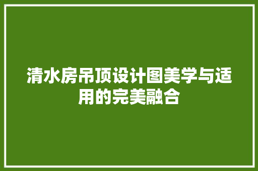清水房吊顶设计图美学与适用的完美融合