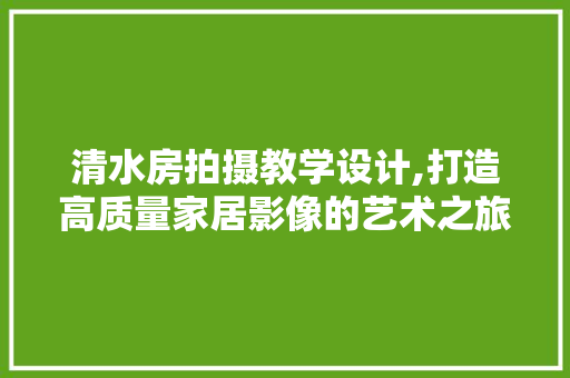清水房拍摄教学设计,打造高质量家居影像的艺术之旅