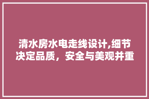 清水房水电走线设计,细节决定品质，安全与美观并重