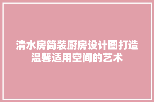 清水房简装厨房设计图打造温馨适用空间的艺术