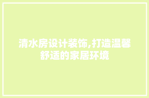 清水房设计装饰,打造温馨舒适的家居环境