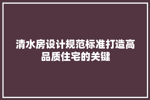 清水房设计规范标准打造高品质住宅的关键