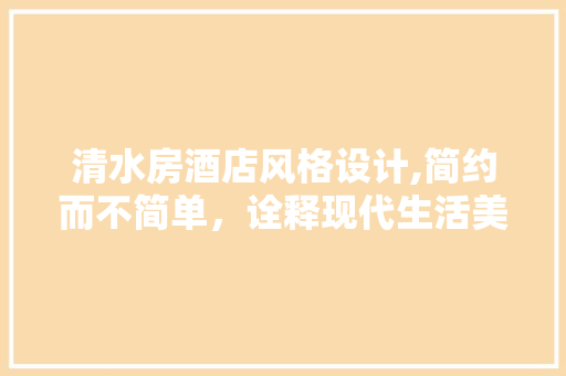 清水房酒店风格设计,简约而不简单，诠释现代生活美学