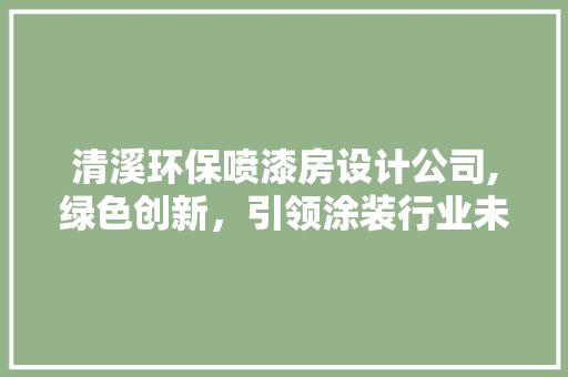 清溪环保喷漆房设计公司,绿色创新，引领涂装行业未来
