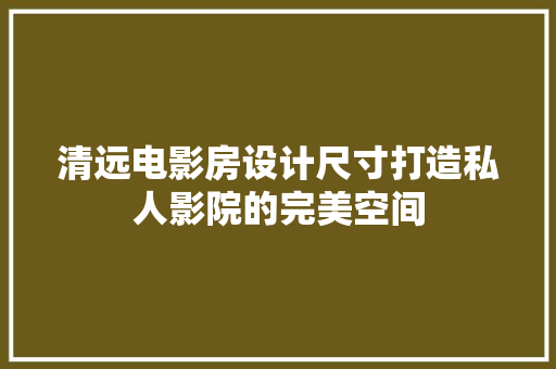 清远电影房设计尺寸打造私人影院的完美空间