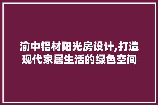 渝中铝材阳光房设计,打造现代家居生活的绿色空间