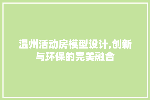 温州活动房模型设计,创新与环保的完美融合