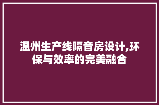 温州生产线隔音房设计,环保与效率的完美融合