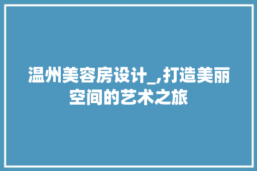 温州美容房设计_,打造美丽空间的艺术之旅