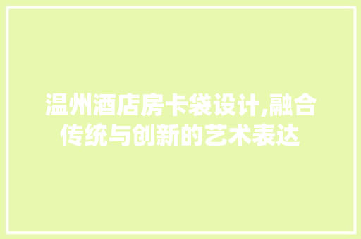 温州酒店房卡袋设计,融合传统与创新的艺术表达