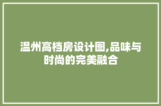温州高档房设计图,品味与时尚的完美融合