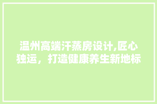温州高端汗蒸房设计,匠心独运，打造健康养生新地标