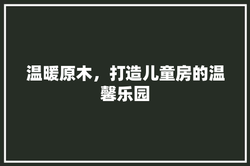 温暖原木，打造儿童房的温馨乐园