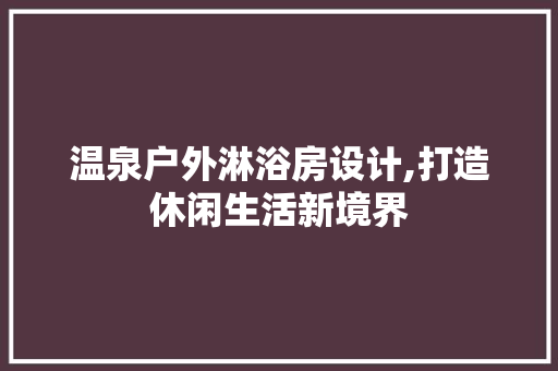 温泉户外淋浴房设计,打造休闲生活新境界