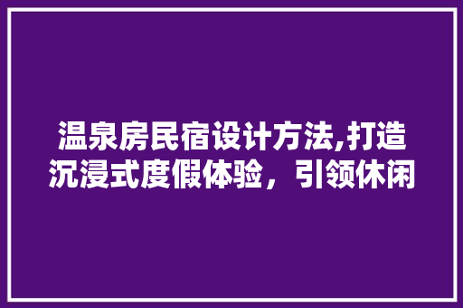 温泉房民宿设计方法,打造沉浸式度假体验，引领休闲度假新潮流