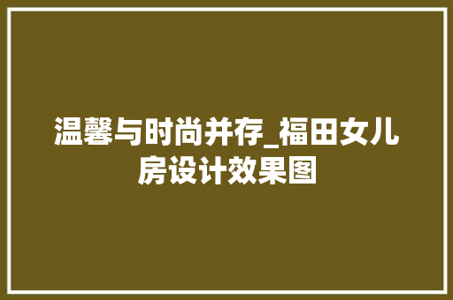 温馨与时尚并存_福田女儿房设计效果图