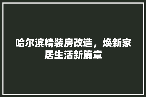 哈尔滨精装房改造，焕新家居生活新篇章