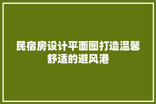 民宿房设计平面图打造温馨舒适的避风港