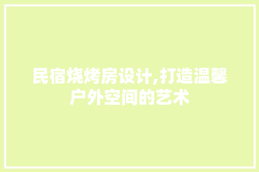 民宿烧烤房设计,打造温馨户外空间的艺术