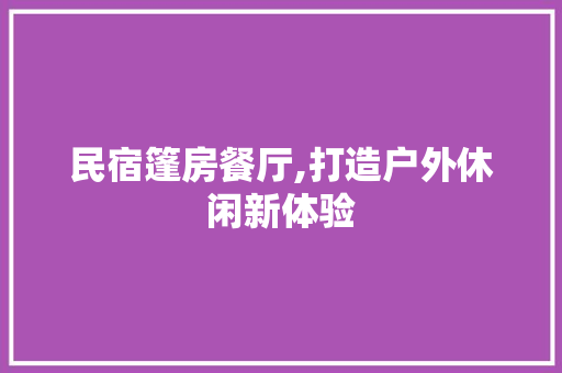 民宿篷房餐厅,打造户外休闲新体验