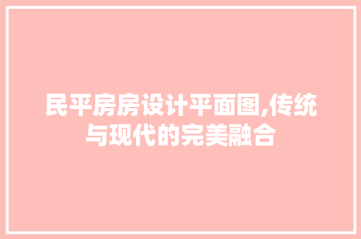 民平房房设计平面图,传统与现代的完美融合
