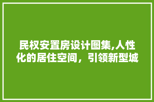 民权安置房设计图集,人性化的居住空间，引领新型城镇化发展