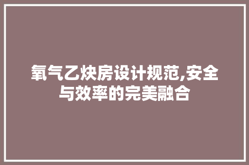氧气乙炔房设计规范,安全与效率的完美融合