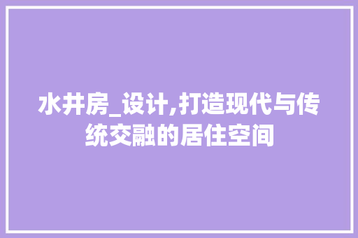 水井房_设计,打造现代与传统交融的居住空间