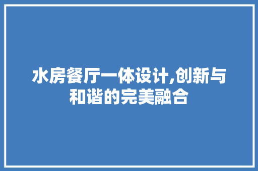 水房餐厅一体设计,创新与和谐的完美融合