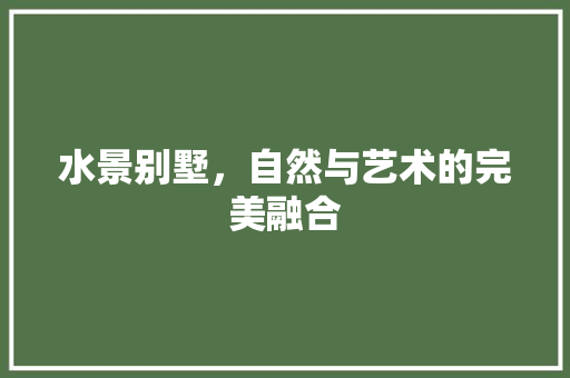 水景别墅，自然与艺术的完美融合