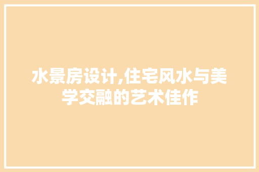 水景房设计,住宅风水与美学交融的艺术佳作