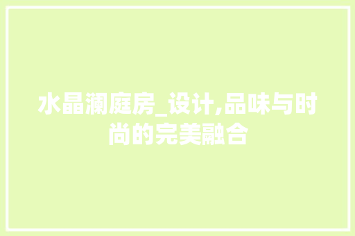 水晶澜庭房_设计,品味与时尚的完美融合