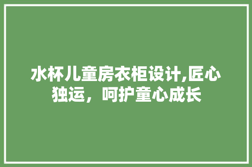 水杯儿童房衣柜设计,匠心独运，呵护童心成长