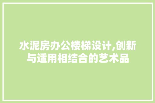 水泥房办公楼梯设计,创新与适用相结合的艺术品