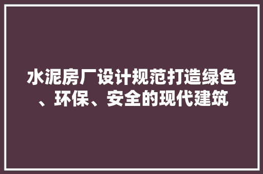 水泥房厂设计规范打造绿色、环保、安全的现代建筑