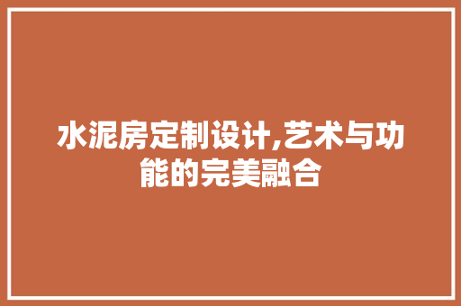 水泥房定制设计,艺术与功能的完美融合