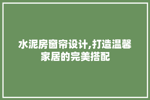 水泥房窗帘设计,打造温馨家居的完美搭配