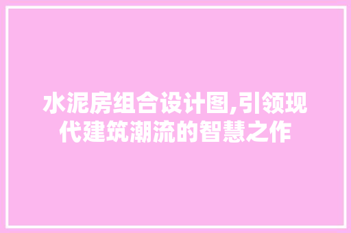 水泥房组合设计图,引领现代建筑潮流的智慧之作