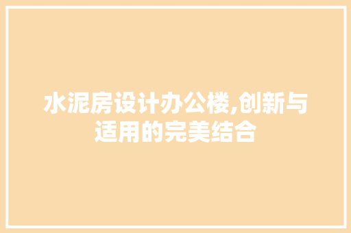 水泥房设计办公楼,创新与适用的完美结合