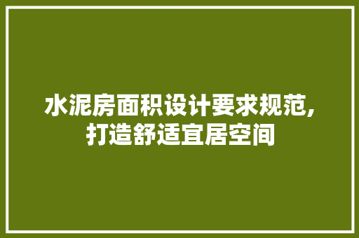 水泥房面积设计要求规范,打造舒适宜居空间