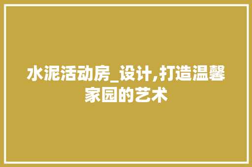 水泥活动房_设计,打造温馨家园的艺术