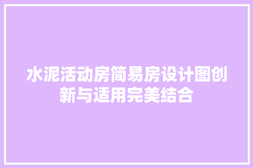 水泥活动房简易房设计图创新与适用完美结合