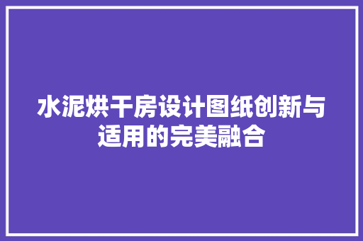 水泥烘干房设计图纸创新与适用的完美融合