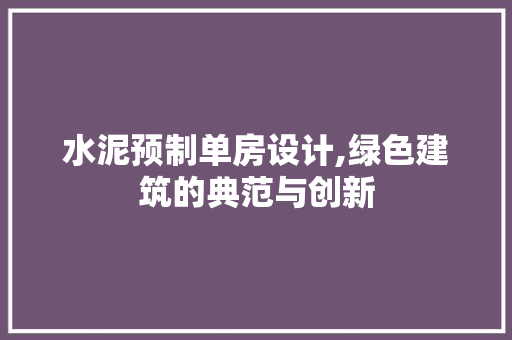 水泥预制单房设计,绿色建筑的典范与创新